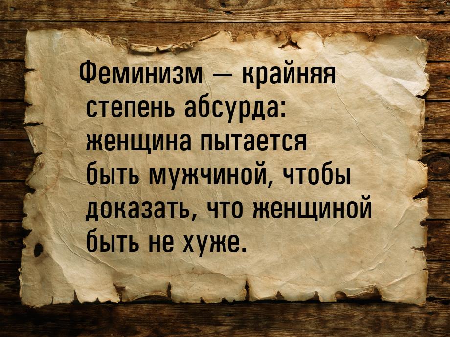 Феминизм  крайняя степень абсурда: женщина пытается быть мужчиной, чтобы доказать, 