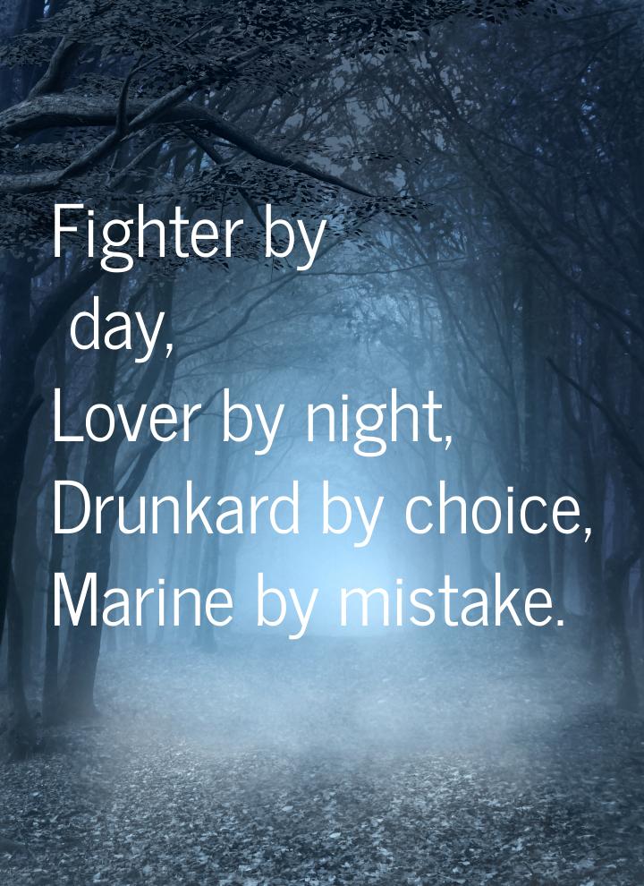 Fighter by day, Lover by night, Drunkard by choice, Marine by mistake.