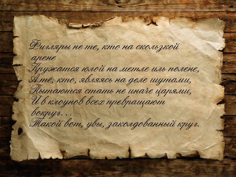 Фигляры не те, кто на скользкой арене Кружатся юлой на метле иль полене, А те, кто, являяс