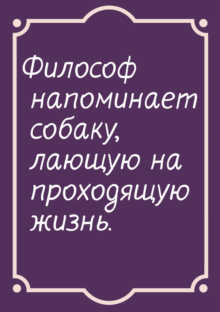 Философ напоминает собаку, лающую на проходящую жизнь.