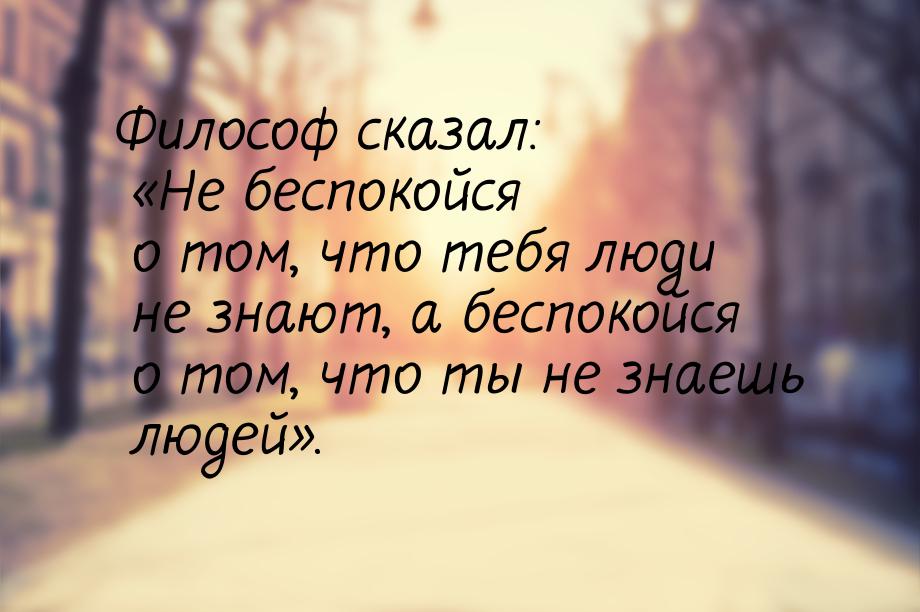 Философ сказал: «Не беспокойся о том, что тебя люди не знают, а беспокойся о том, что ты н