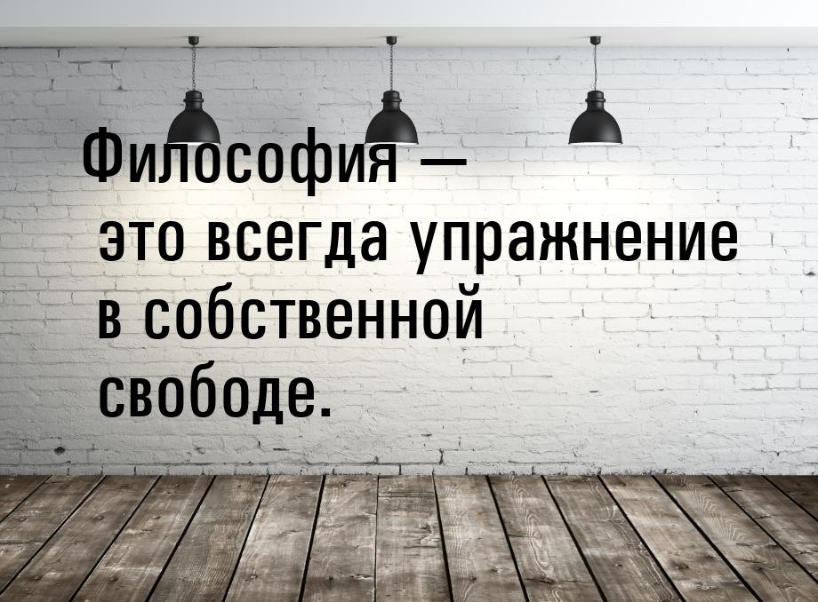 Философия  это всегда упражнение в собственной свободе.