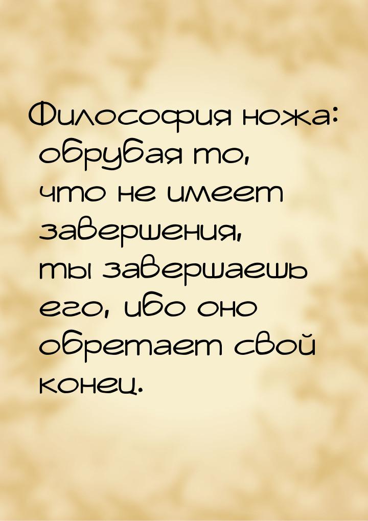 Философия ножа: обрубая то, что не имеет завершения, ты завершаешь его, ибо оно обретает с