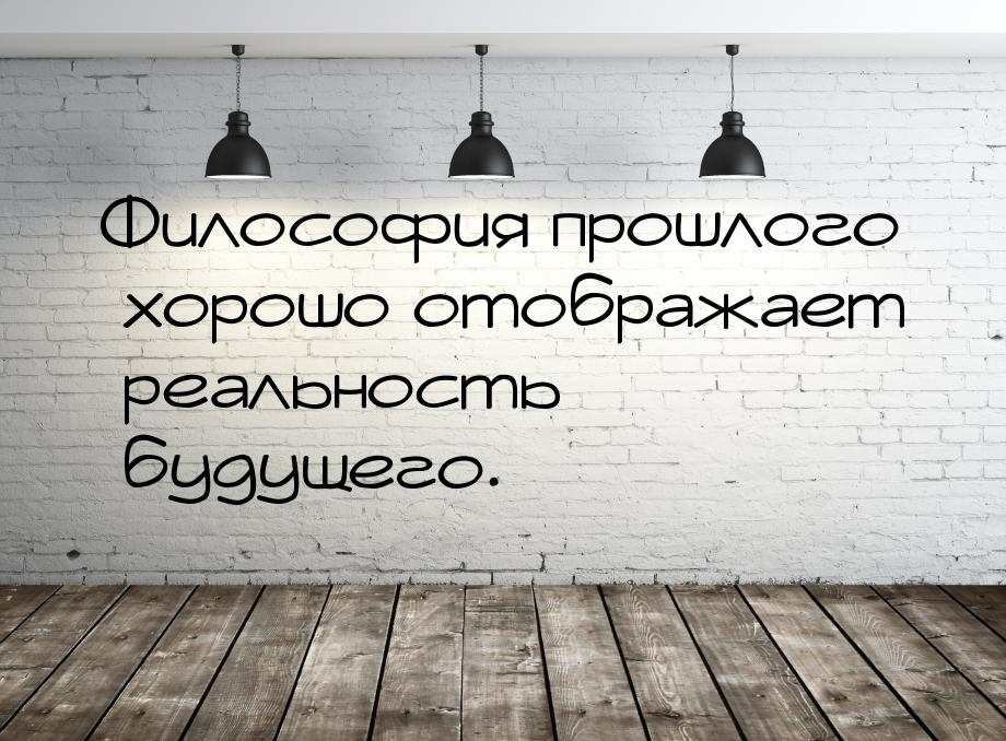 Философия прошлого хорошо отображает реальность будущего.