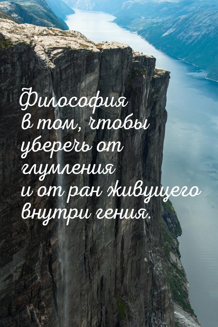 Философия в том, чтобы уберечь от глумления и от ран живущего внутри гения.