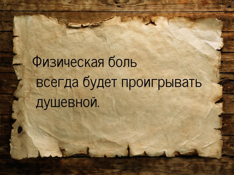 Физическая боль всегда будет проигрывать душевной.