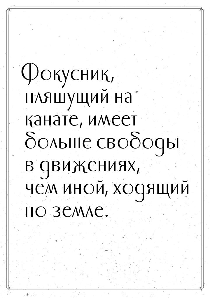 Фокусник, пляшущий на канате, имеет больше свободы в движениях, чем иной, ходящий по земле