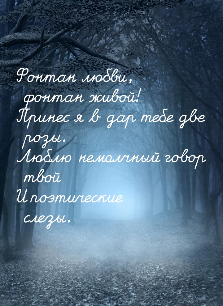 Фонтан любви, фонтан живой! Принес я в дар тебе две розы. Люблю немолчный говор твой И поэ