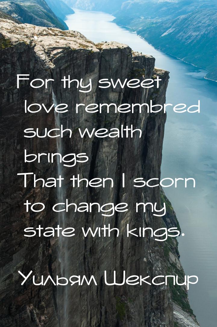 For thy sweet love remembred such wealth brings That then I scorn to change my state with 