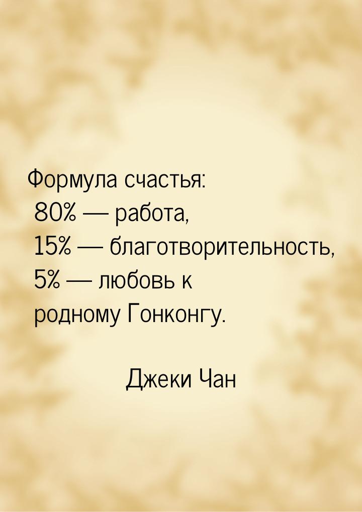 Формула счастья: 80%  работа, 15%  благотворительность, 5%  любовь к 