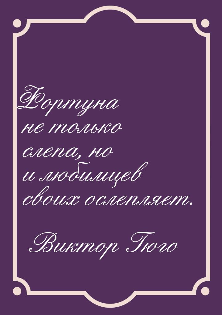 Фортуна не только слепа, но и любимцев своих ослепляет.