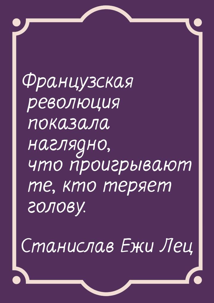 Французская революция показала наглядно, что проигрывают те, кто теряет голову.