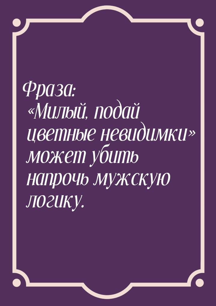 Фраза: Милый, подай цветные невидимки может убить напрочь мужскую логику.