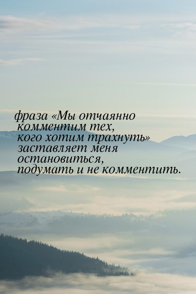 фраза Мы отчаянно комментим тех, кого хотим трахнуть заставляет меня останов