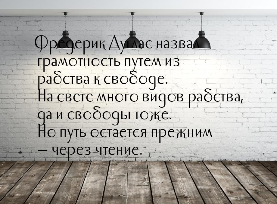 Фредерик Дуглас назвал грамотность путем из рабства к свободе. На свете много видов рабств