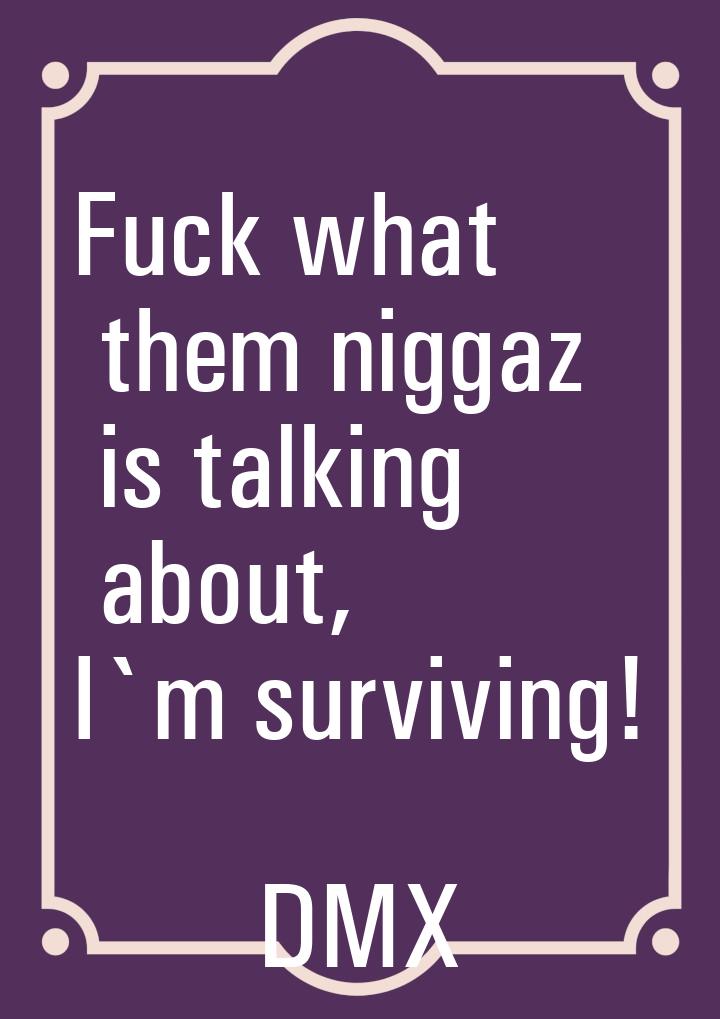 Fuck what them niggaz is talking about, I`m surviving!