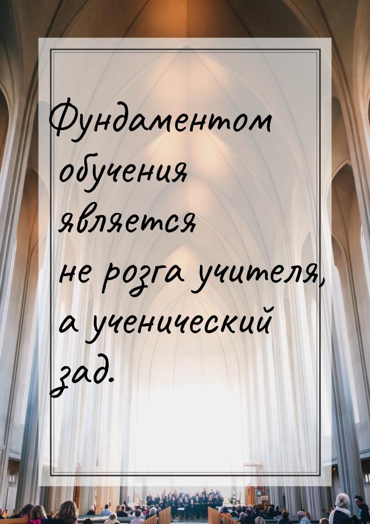 Фундаментом обучения является не розга учителя, а ученический зад.