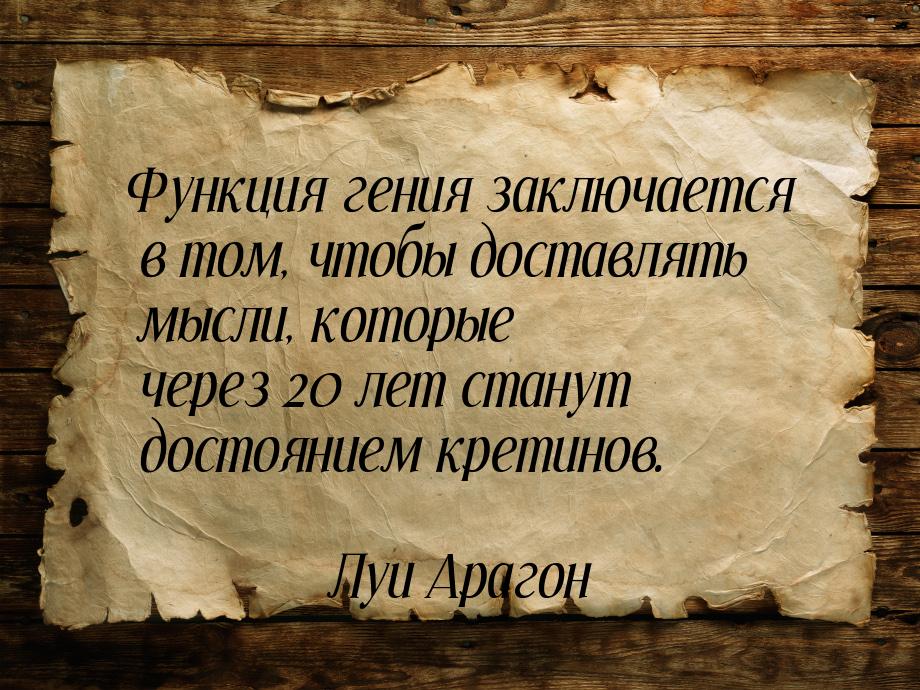 Функция гения заключается в том, чтобы доставлять мысли, которые через 20 лет станут досто