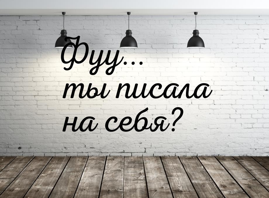 Фуу... ты писала на себя?