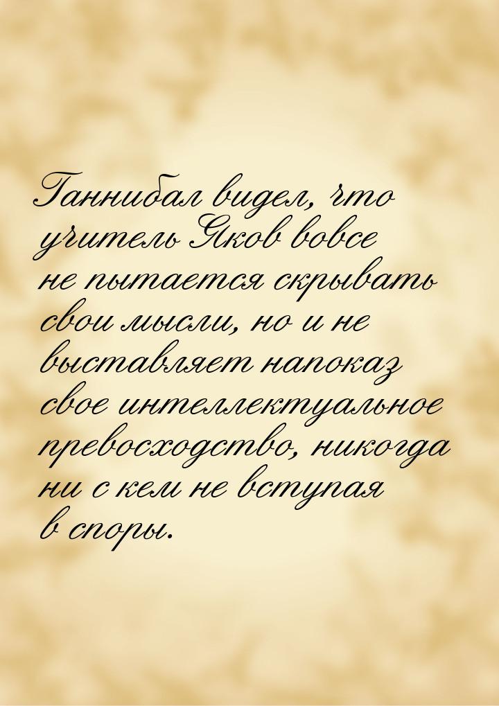 Ганнибал видел, что учитель Яков вовсе не пытается скрывать свои мысли, но и не выставляет