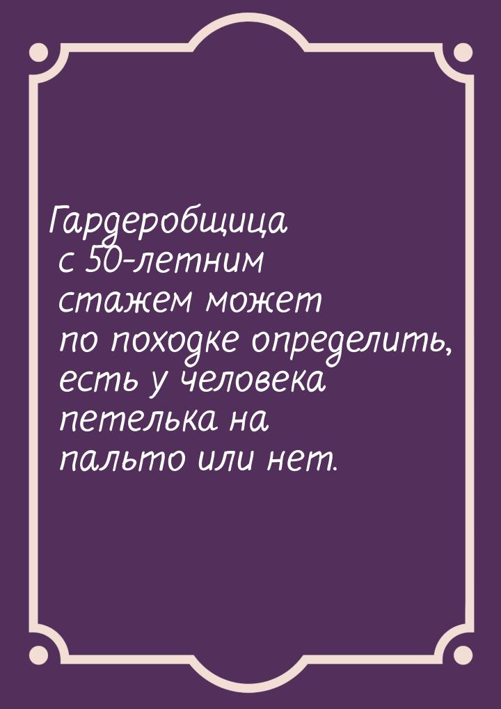 Гардеробщица с 50-летним стажем может по походке опpeделить, есть у человека петeлькa на п