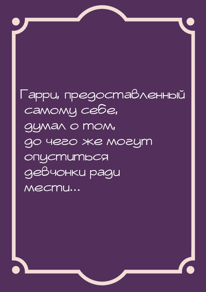 Гарри, предоставленный самому себе, думал о том, до чего же могут опуститься девчонки ради