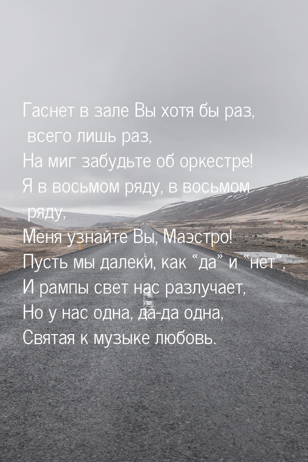 Гаснет в зале Вы хотя бы раз, всего лишь раз, На миг забудьте об оркестре! Я в восьмом ряд