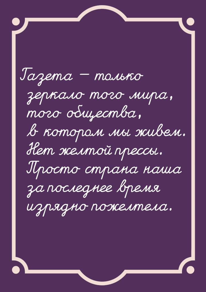 Газета  только зеркало того мира, того общества, в котором мы живем. Нет желтой пре