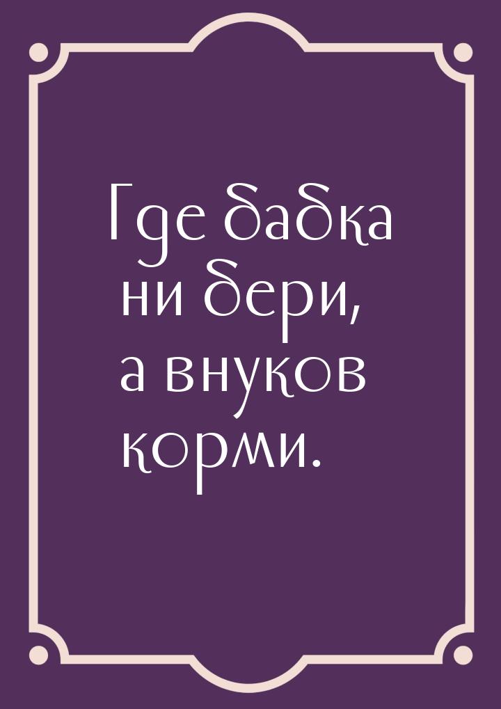 Где бабка ни бери, а внуков корми.