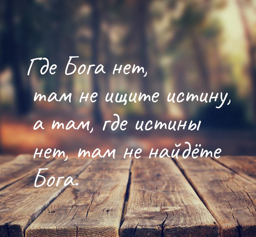 Где Бога нет, там не ищите истину, а там, где истины нет, там не найдёте Бога.