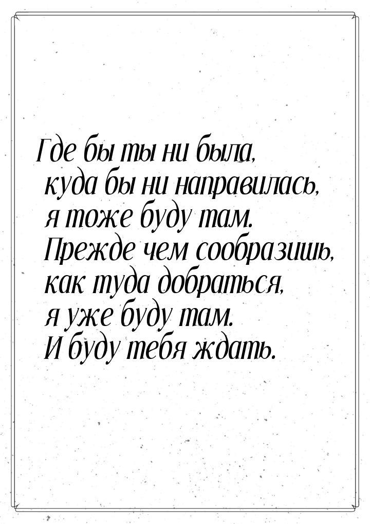 Где бы ты ни была, куда бы ни направилась, я тоже буду там. Прежде чем сообразишь, как туд