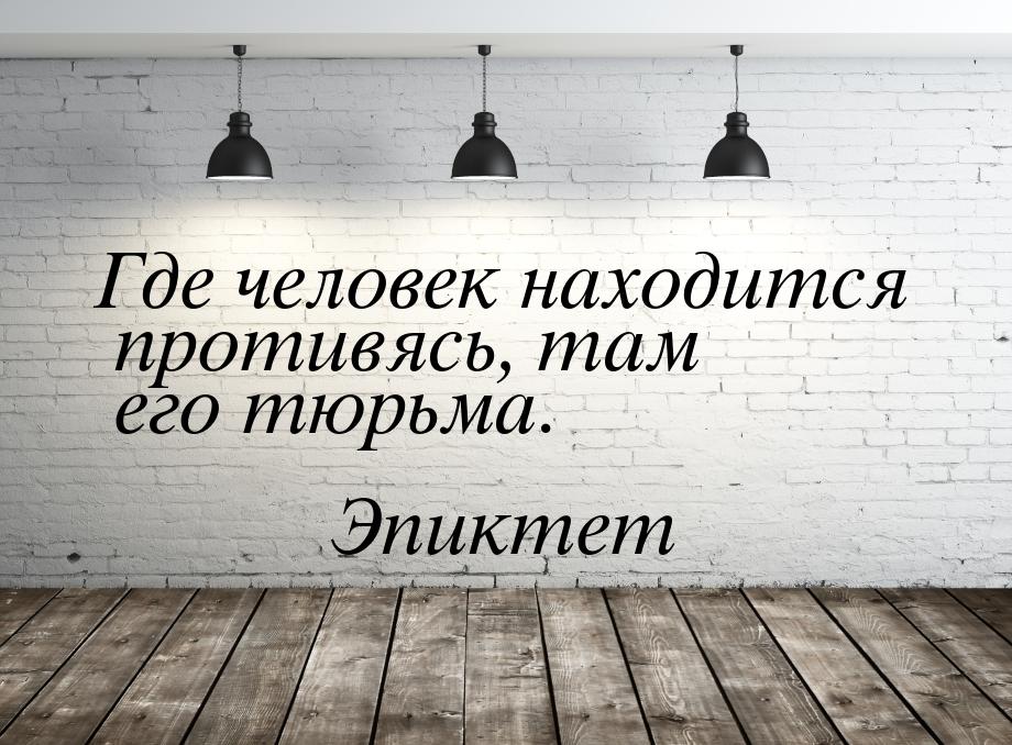 Где человек находится противясь, там его тюрьма.