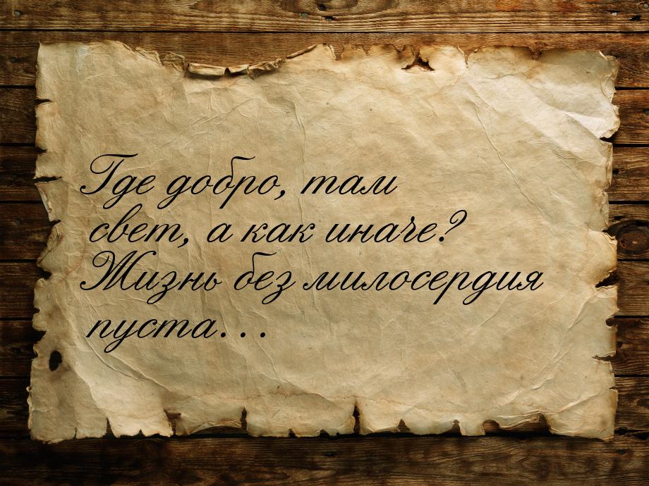 Где добро, там свет, а как иначе? Жизнь без милосердия пуста…