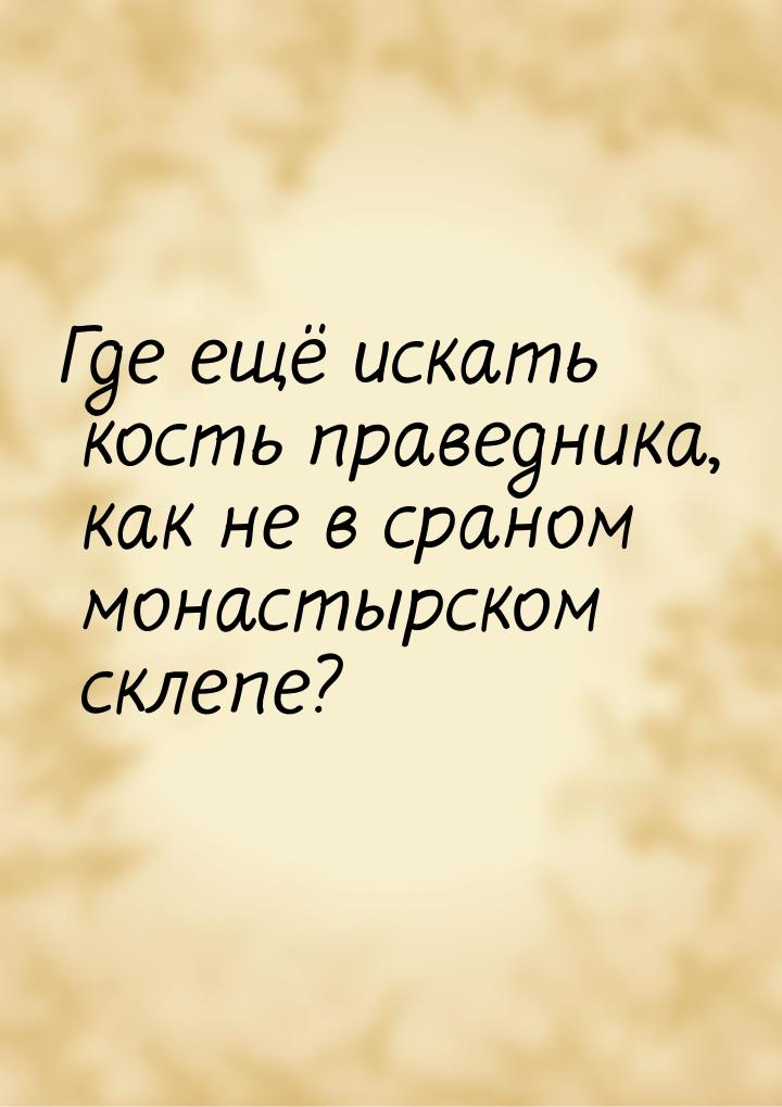 Где ещё искать кость праведника, как не в сраном монастырском склепе?