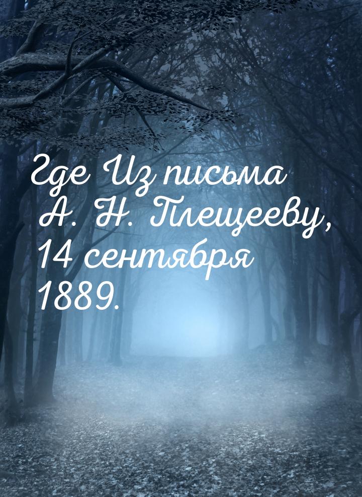 Где Из письма А. Н. Плещееву, 14 сентября 1889.