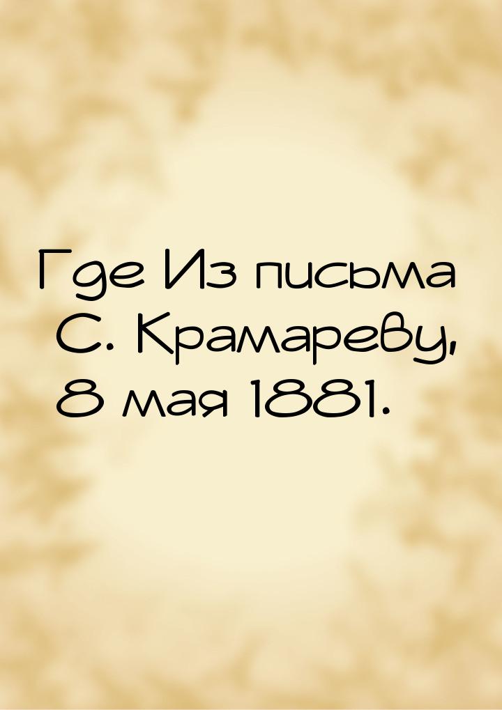 Где Из письма С. Крамареву, 8 мая 1881.