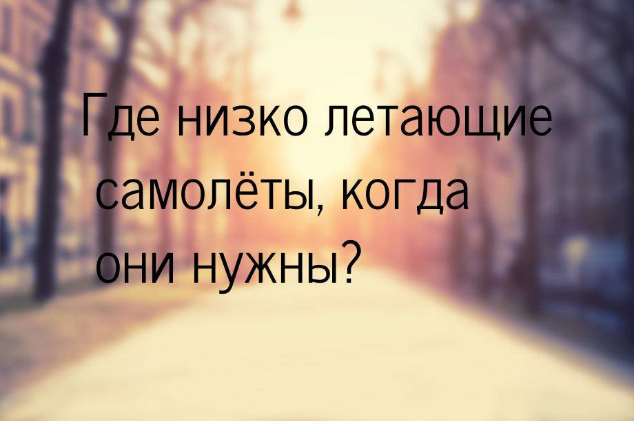 Где низко летающие самолёты, когда они нужны?