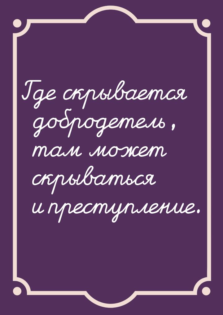 Где скрывается добродетель, там может скрываться и преступление.