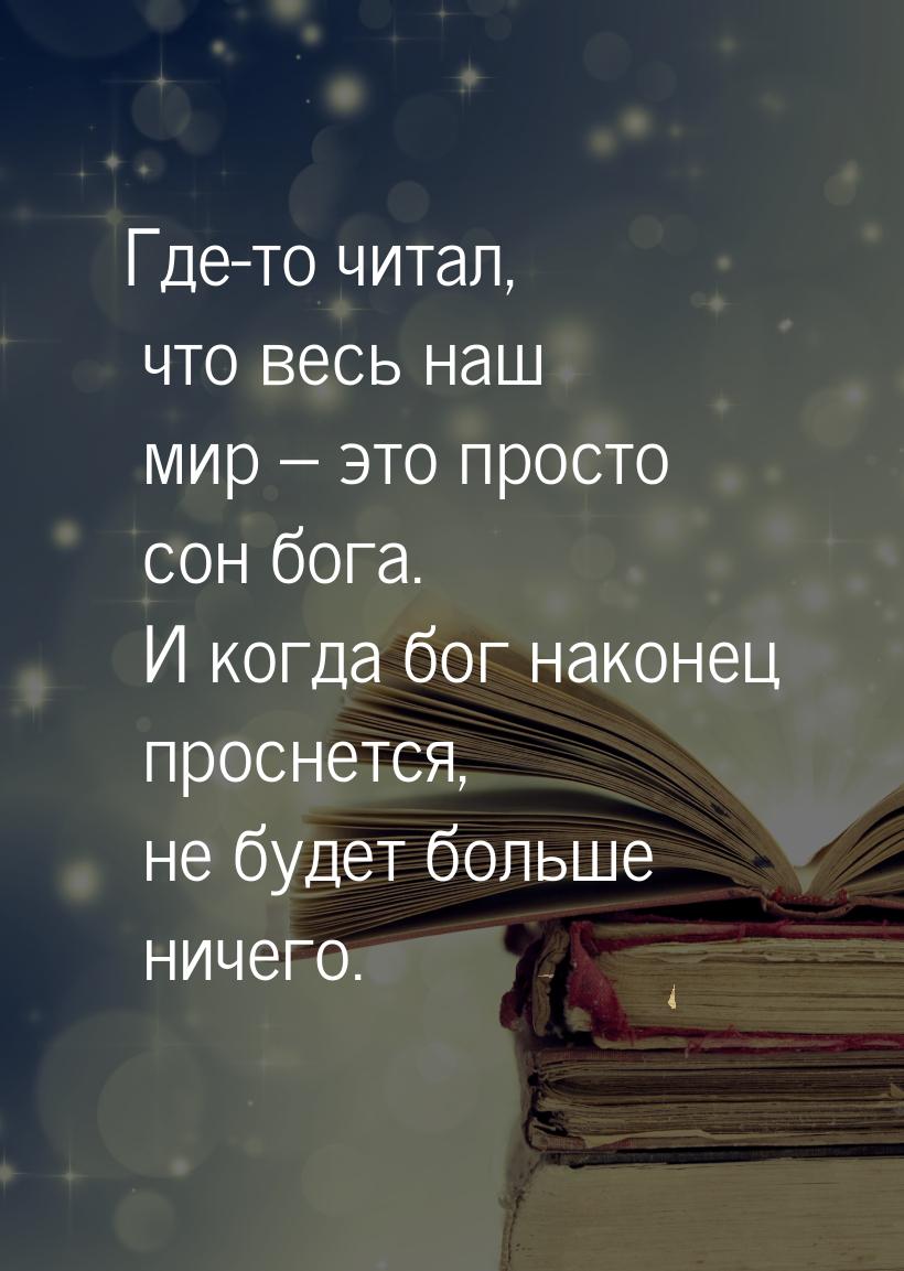 Где-то читал, что весь наш мир – это просто сон бога. И когда бог наконец проснется, не бу