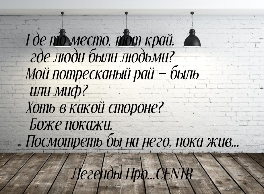 Где то место, тот край, где люди были людьми? Мой потресканый рай  быль или миф? Хо