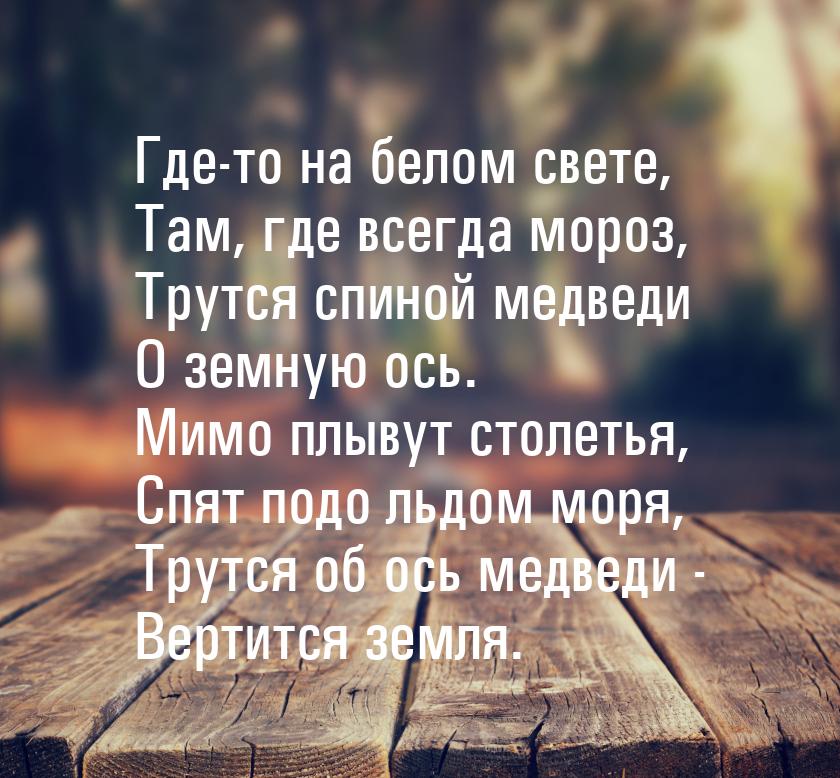 Где-то на белом свете, Там, где всегда мороз, Трутся спиной медведи О земную ось. Мимо плы