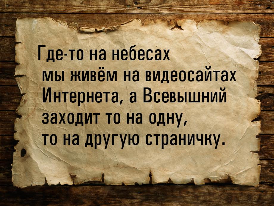 Где-то на небесах мы живём на видеосайтах Интернета, а Всевышний заходит то на одну, то на