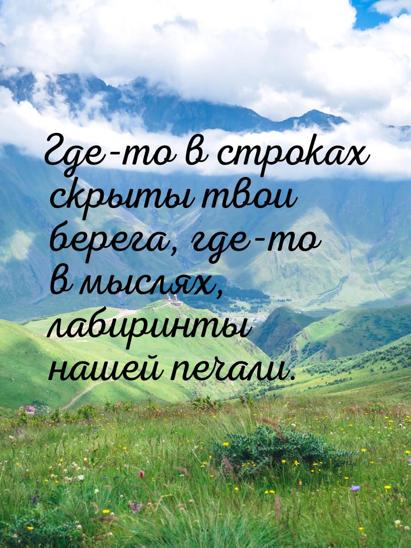 Где-то в строках скрыты твои берега, где-то в мыслях, лабиринты нашей печали.