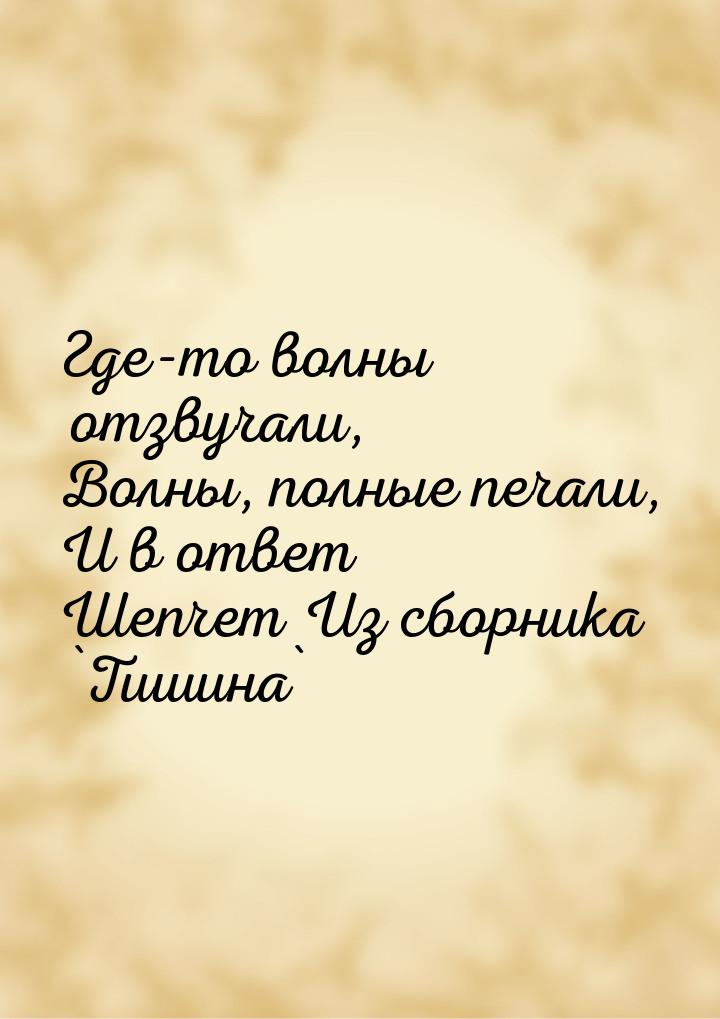 Где-то волны отзвучали, Волны, полные печали, И в ответ Шепчет Из сборника `Тишина`