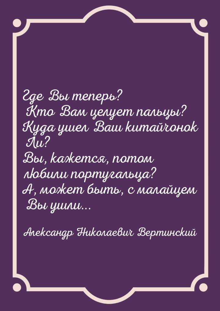 Где Вы теперь? Кто Вам целует пальцы? Куда ушел Ваш китайчонок Ли? Вы, кажется, потом люби