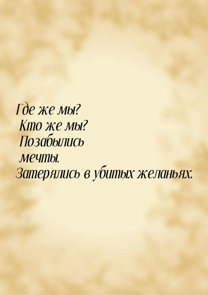 Где же мы? Кто же мы? Позабылись мечты, Затерялись в убитых желаньях.