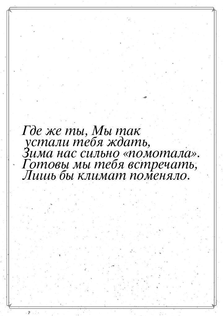 Где же ты, Мы так устали тебя ждать, Зима нас сильно помотала. Готовы мы теб