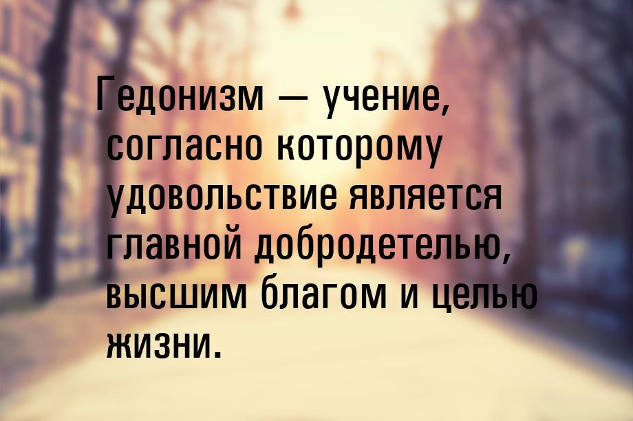 Гедонизм — учение, согласно которому удовольствие является главной добродетелью, высшим бл