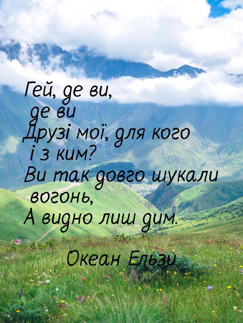 Гей, де ви, де ви Друзі мої, для кого і з ким? Ви так довго шукали вогонь, А видно лиш дим