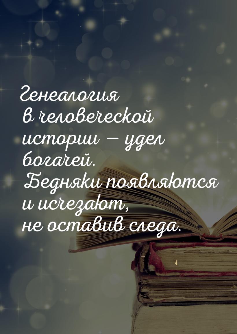 Генеалогия в человеческой истории  удел богачей. Бедняки появляются и исчезают, не 